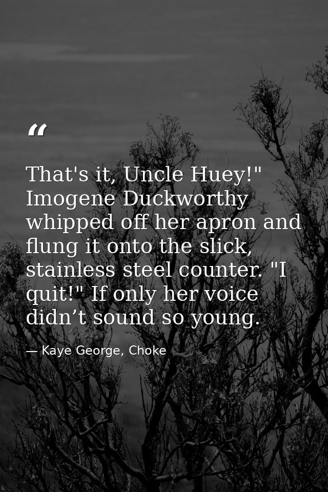 That's it, Uncle Huey!" Imogene Duckworthy whipped off her apron and flung it onto the slick, stainless steel counter. " — Kaye George, Choke