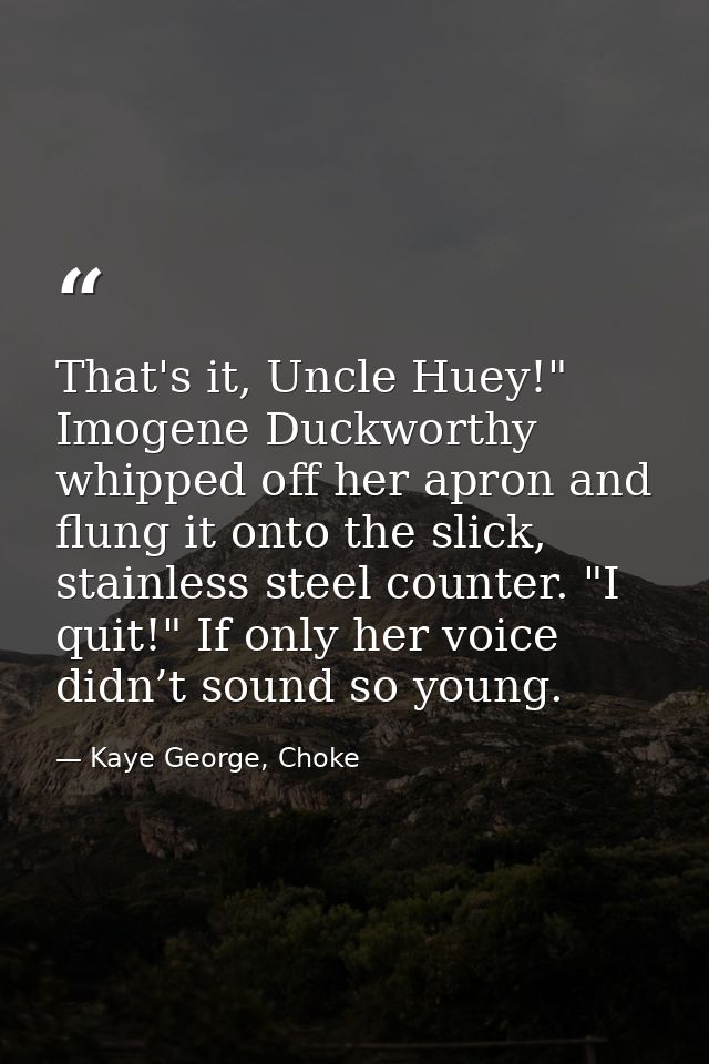 That's it, Uncle Huey!" Imogene Duckworthy whipped off her apron and flung it onto the slick, stainless steel counter. " — Kaye George, Choke