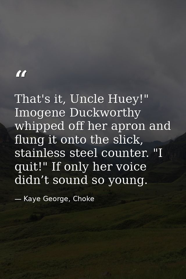 That's it, Uncle Huey!" Imogene Duckworthy whipped off her apron and flung it onto the slick, stainless steel counter. " — Kaye George, Choke