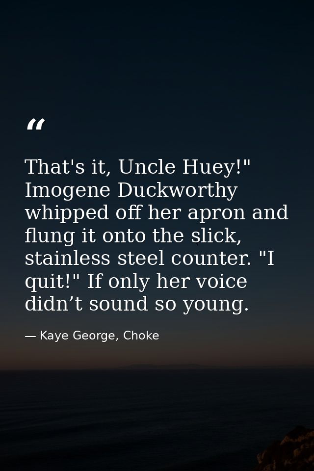 That's it, Uncle Huey!" Imogene Duckworthy whipped off her apron and flung it onto the slick, stainless steel counter. " — Kaye George, Choke