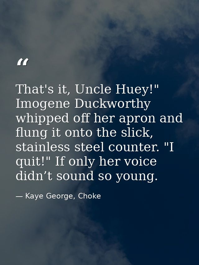 That's it, Uncle Huey!" Imogene Duckworthy whipped off her apron and flung it onto the slick, stainless steel counter. " — Kaye George, Choke