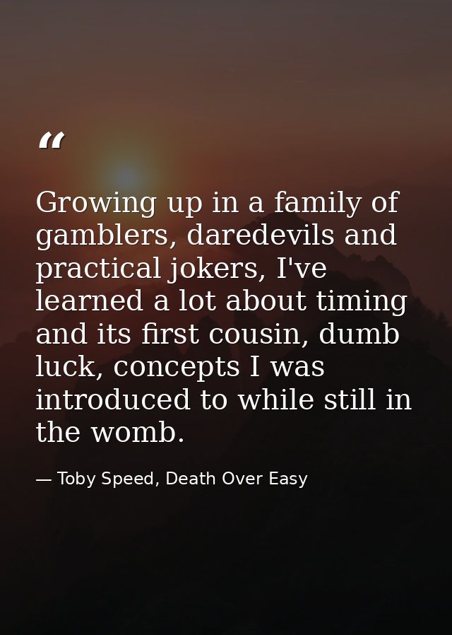 Growing up in a family of gamblers, daredevils and practical jokers, I've learned a lot about timing and its first cousi — Toby Speed, Death Over Easy