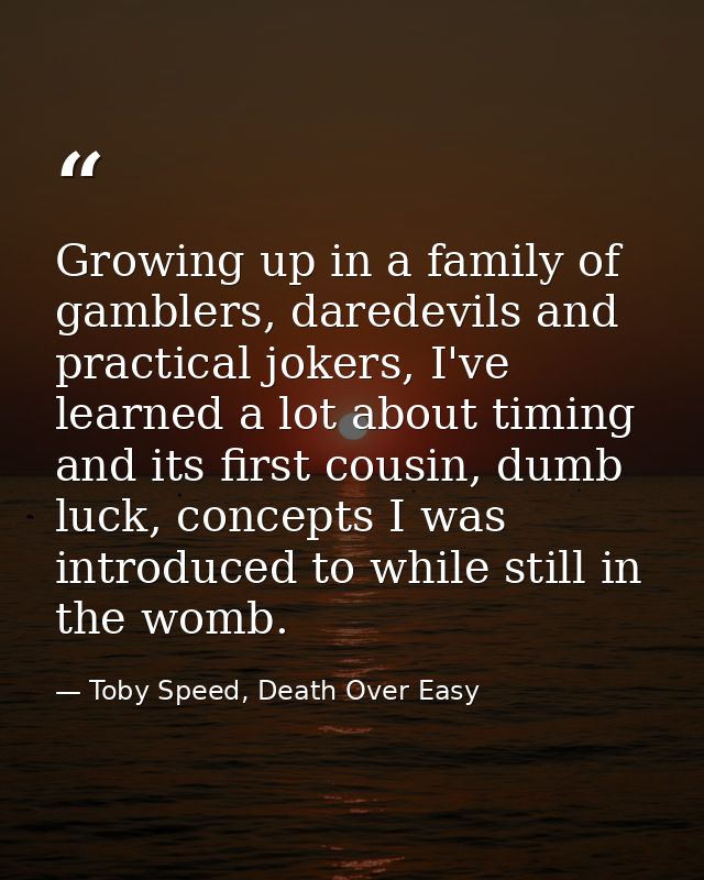 Growing up in a family of gamblers, daredevils and practical jokers, I've learned a lot about timing and its first cousi — Toby Speed, Death Over Easy
