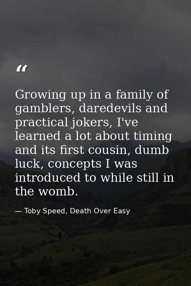 Growing up in a family of gamblers, daredevils and practical jokers, I've learned a lot about timing and its first cousi — Toby Speed, Death Over Easy