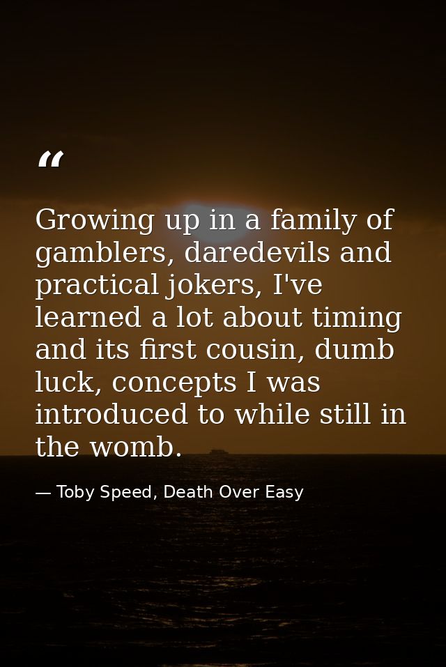 Growing up in a family of gamblers, daredevils and practical jokers, I've learned a lot about timing and its first cousi — Toby Speed, Death Over Easy