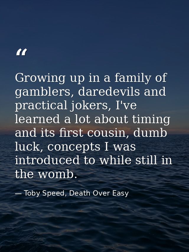 Growing up in a family of gamblers, daredevils and practical jokers, I've learned a lot about timing and its first cousi — Toby Speed, Death Over Easy