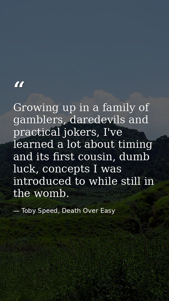 Growing up in a family of gamblers, daredevils and practical jokers, I've learned a lot about timing and its first cousi — Toby Speed, Death Over Easy