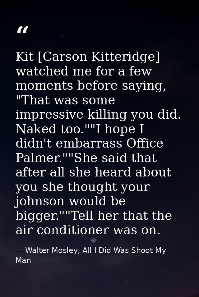 Kit [Carson Kitteridge] watched me for a few moments before saying, "That was some impressive killing you did. Naked too — Walter Mosley, All I Did Was Shoot My Man