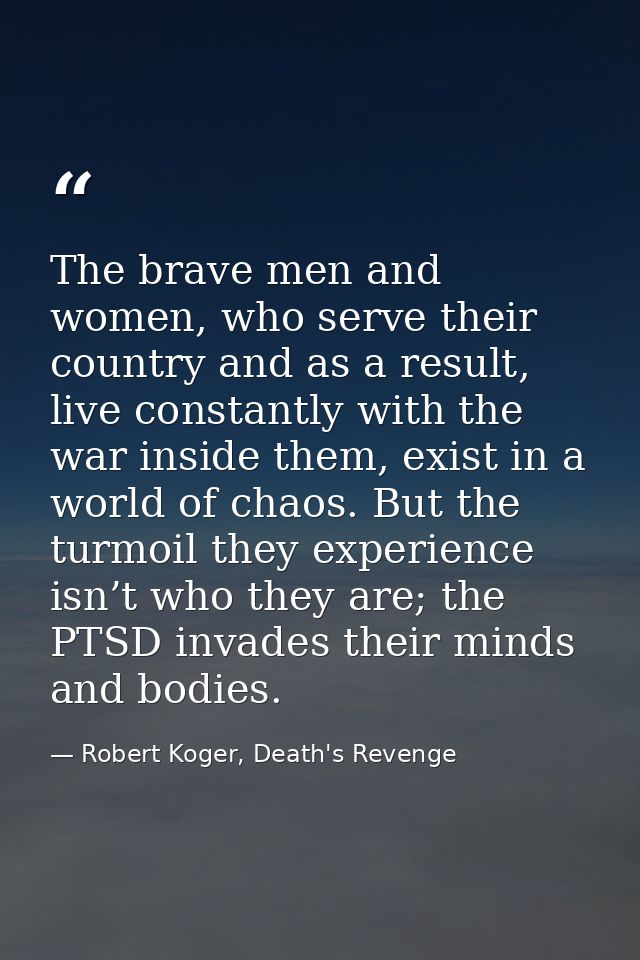 The brave men and women, who serve their country and as a result, live constantly with the war inside them, exist in a w — Robert Koger, Death's Revenge