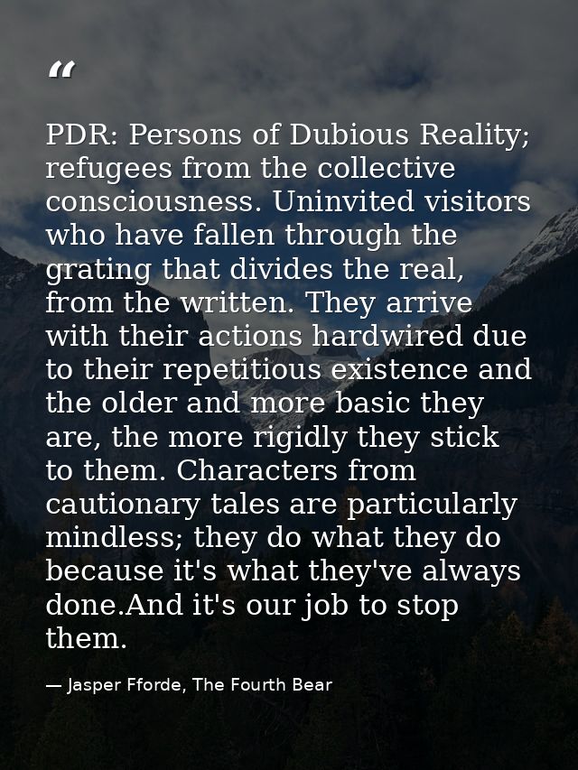 PDR: Persons of Dubious Reality; refugees from the collective consciousness. Uninvited visitors who have fallen through  — Jasper Fforde, The Fourth Bear