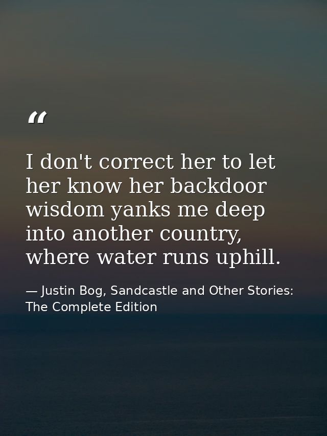 I don't correct her to let her know her backdoor wisdom yanks me deep into another country, where water runs uphill. — Justin Bog, Sandcastle and Other Stories: The Complete Edition