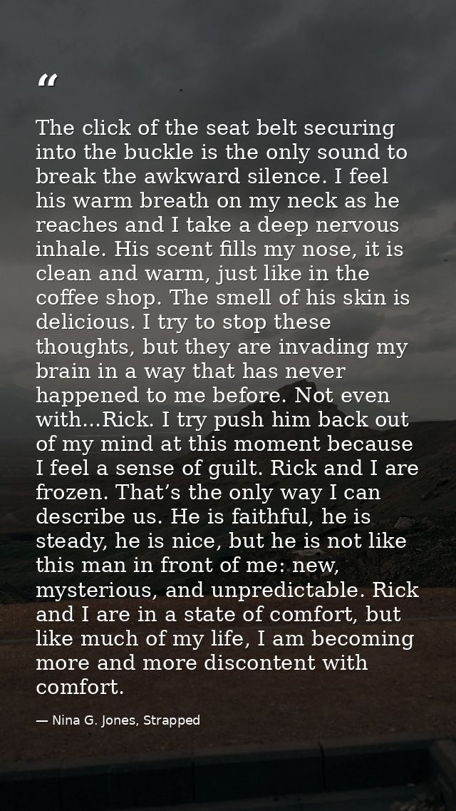 The click of the seat belt securing into the buckle is the only sound to break the awkward silence. I feel his warm brea — Nina G. Jones, Strapped