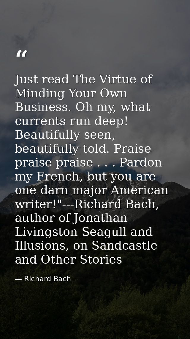 Just read The Virtue of Minding Your Own Business. Oh my, what currents run deep! Beautifully seen, beautifully told. Pr — Richard Bach