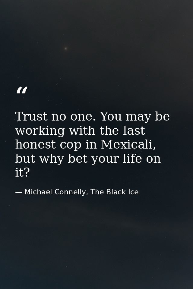 Trust no one. You may be working with the last honest cop in Mexicali, but why bet your life on it? — Michael Connelly, The Black Ice