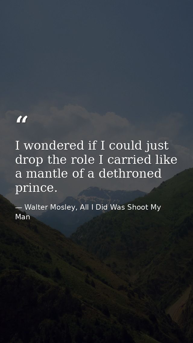 I wondered if I could just drop the role I carried like a mantle of a dethroned prince. — Walter Mosley, All I Did Was Shoot My Man
