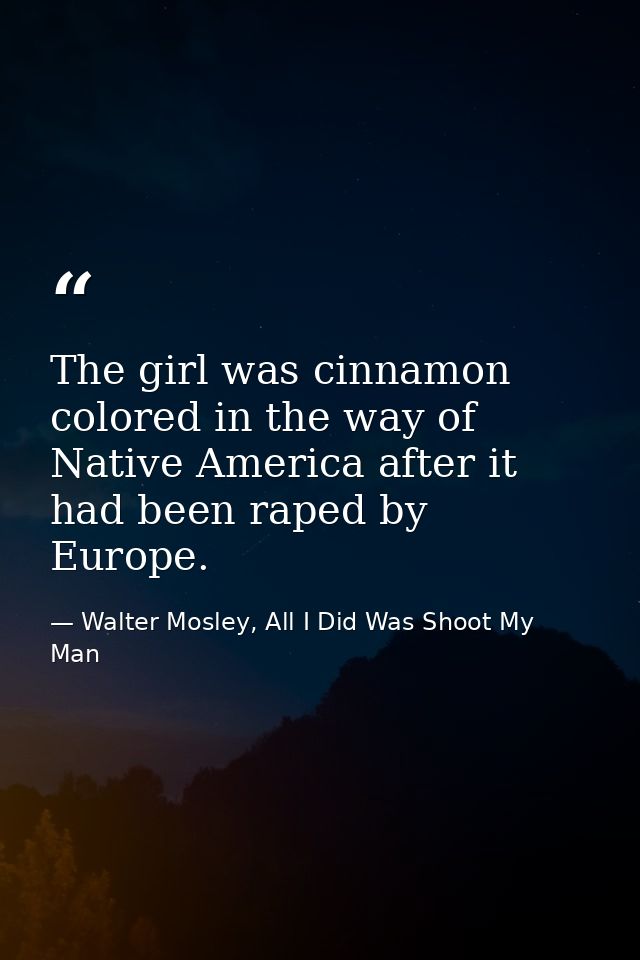 The girl was cinnamon colored in the way of Native America after it had been raped by Europe. — Walter Mosley, All I Did Was Shoot My Man
