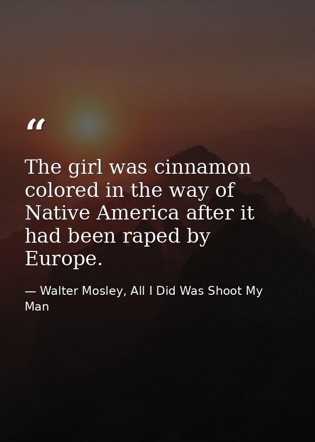 The girl was cinnamon colored in the way of Native America after it had been raped by Europe. — Walter Mosley, All I Did Was Shoot My Man