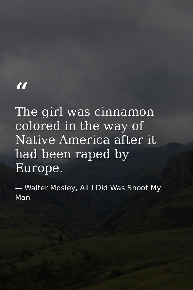 The girl was cinnamon colored in the way of Native America after it had been raped by Europe. — Walter Mosley, All I Did Was Shoot My Man