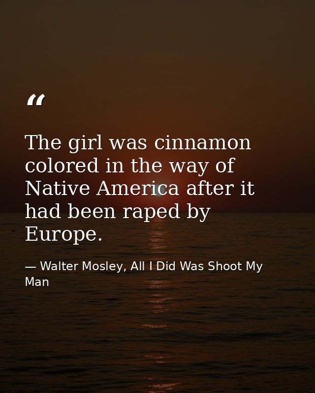 The girl was cinnamon colored in the way of Native America after it had been raped by Europe. — Walter Mosley, All I Did Was Shoot My Man