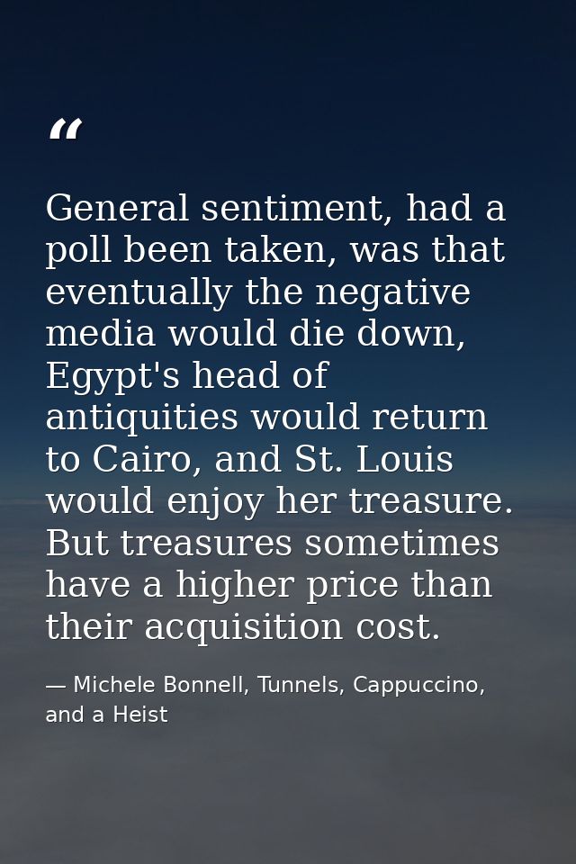 General sentiment, had a poll been taken, was that eventually the negative media would die down, Egypt's head of antiqui — Michele Bonnell, Tunnels, Cappuccino, and a Heist