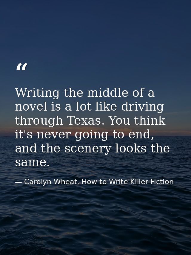 Writing the middle of a novel is a lot like driving through Texas. You think it's never going to end, and the scenery lo — Carolyn Wheat, How to Write Killer Fiction