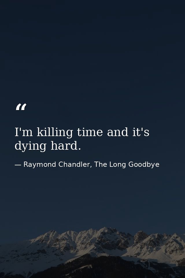 I'm killing time and it's dying hard. — Raymond Chandler, The Long Goodbye
