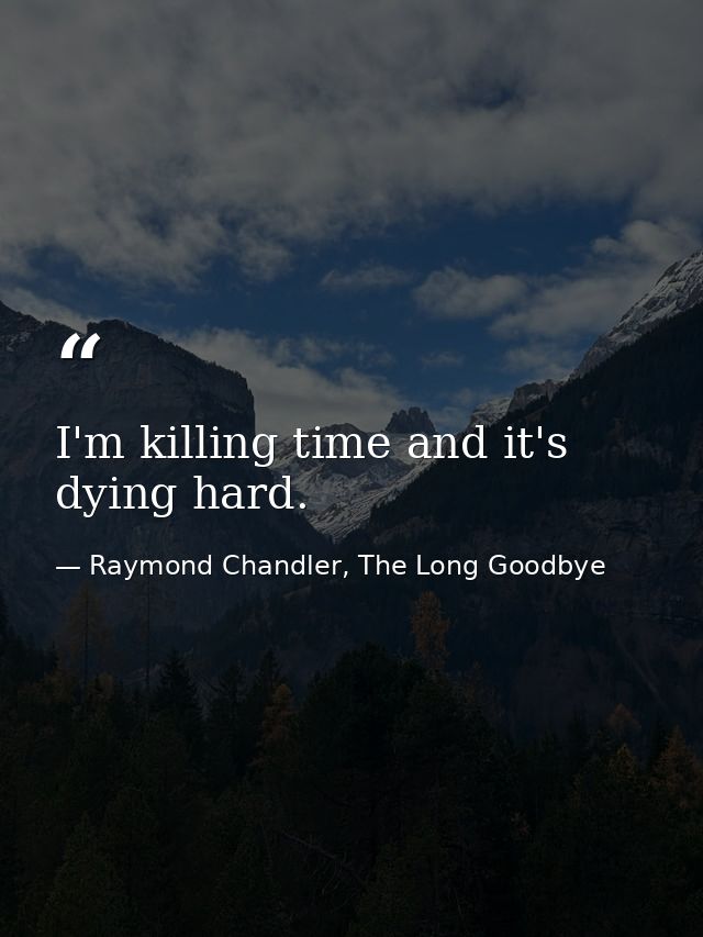 I'm killing time and it's dying hard. — Raymond Chandler, The Long Goodbye