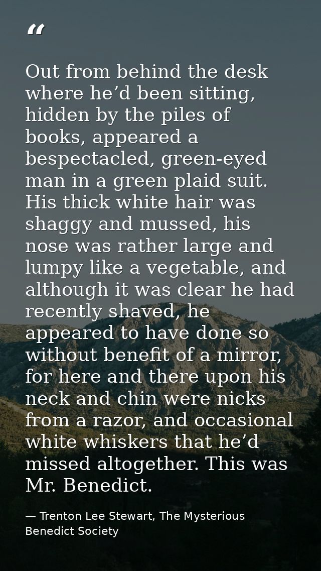 Out from behind the desk where he’d been sitting, hidden by the piles of books, appeared a bespectacled, green-eyed man  — Trenton Lee Stewart, The Mysterious Benedict Society