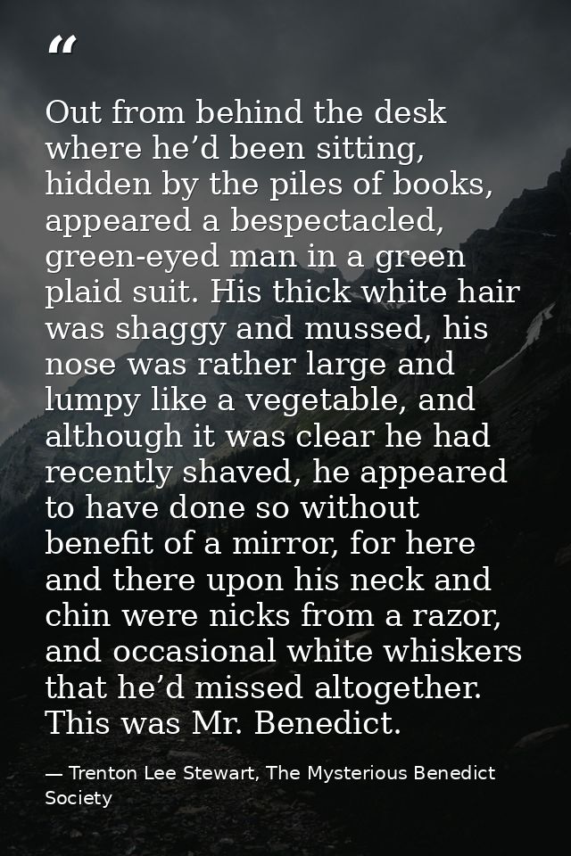 Out from behind the desk where he’d been sitting, hidden by the piles of books, appeared a bespectacled, green-eyed man  — Trenton Lee Stewart, The Mysterious Benedict Society