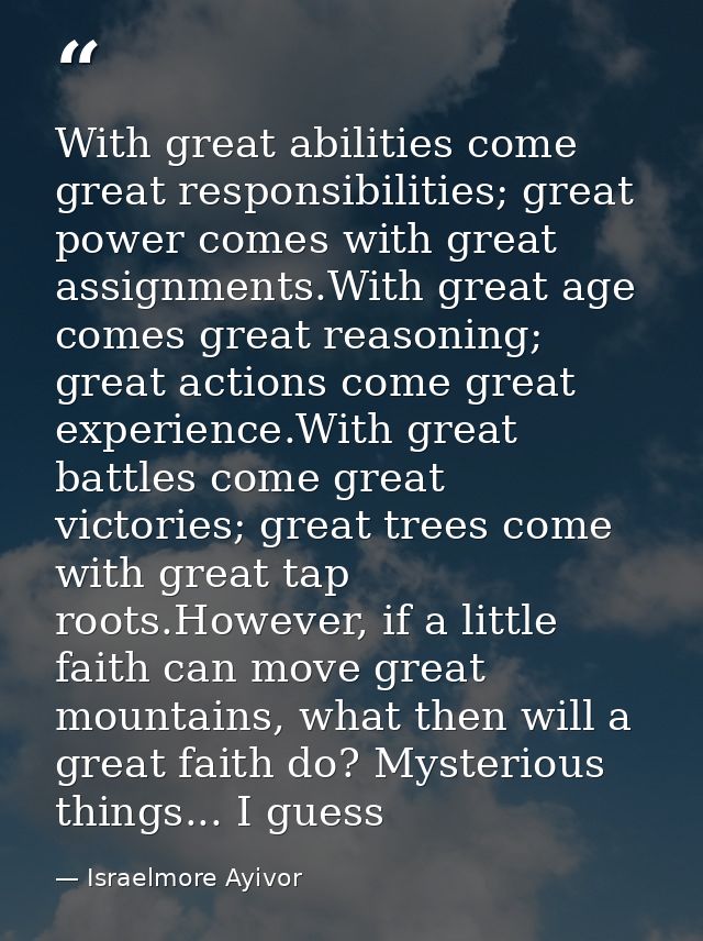 With great abilities come great responsibilities; great power comes with great assignments.With great age comes great re — Israelmore Ayivor