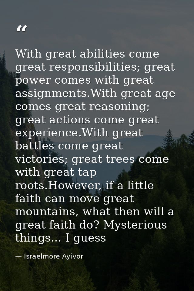 With great abilities come great responsibilities; great power comes with great assignments.With great age comes great re — Israelmore Ayivor