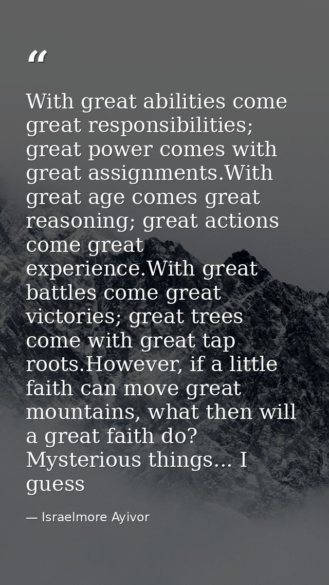 With great abilities come great responsibilities; great power comes with great assignments.With great age comes great re — Israelmore Ayivor