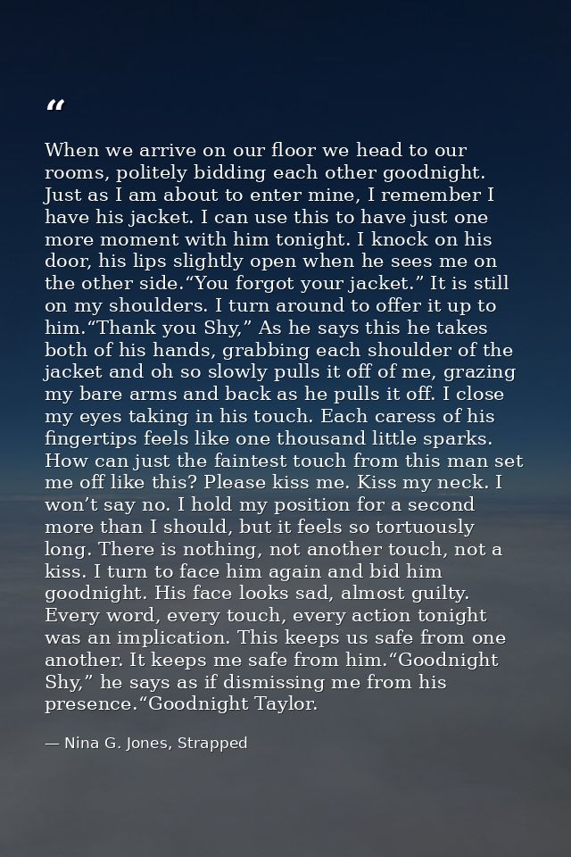 When we arrive on our floor we head to our rooms, politely bidding each other goodnight. Just as I am about to enter min — Nina G. Jones, Strapped