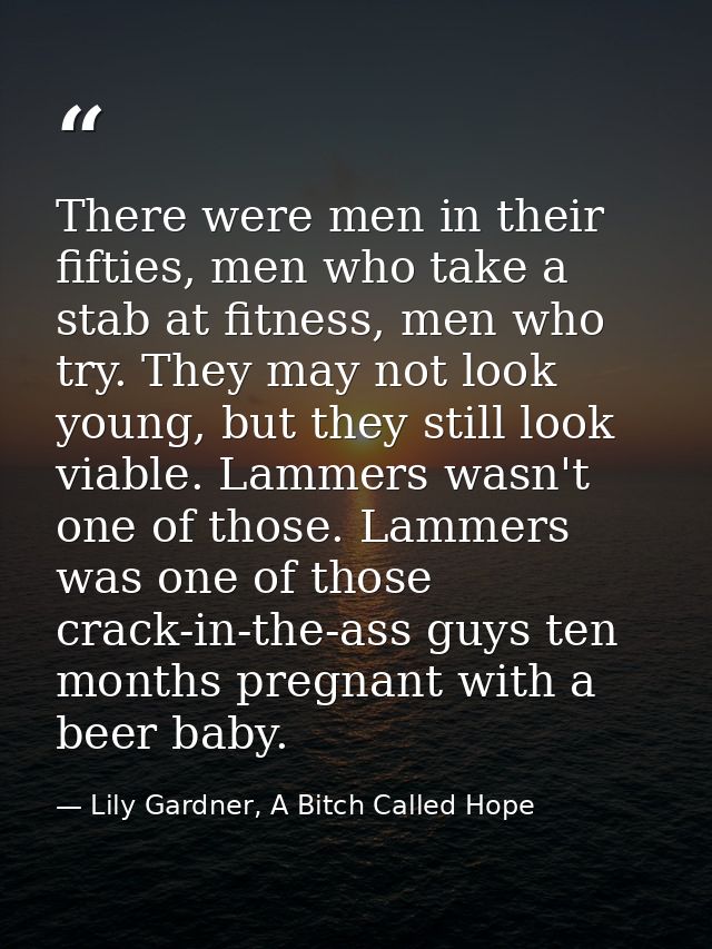 There were men in their fifties, men who take a stab at fitness, men who try. They may not look young, but they still lo — Lily Gardner, A Bitch Called Hope