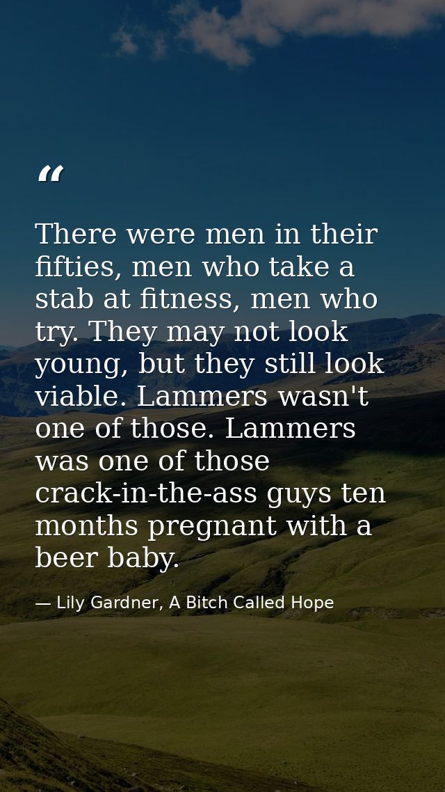 There were men in their fifties, men who take a stab at fitness, men who try. They may not look young, but they still lo — Lily Gardner, A Bitch Called Hope