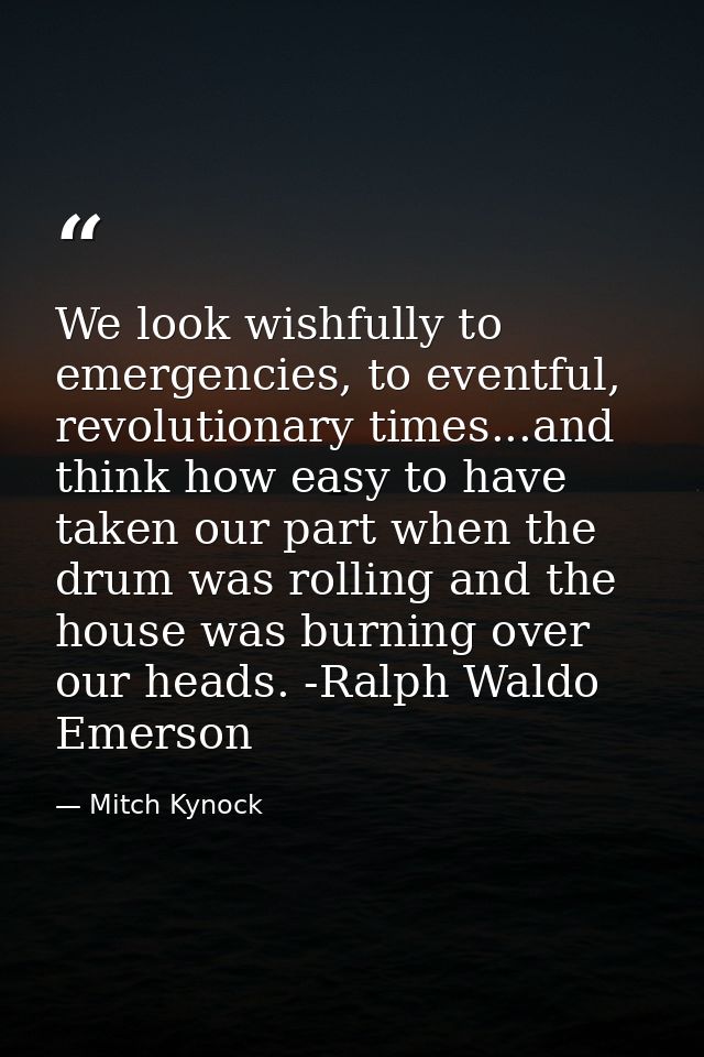 We look wishfully to emergencies, to eventful, revolutionary times...and think how easy to have taken our part when the  — Mitch Kynock