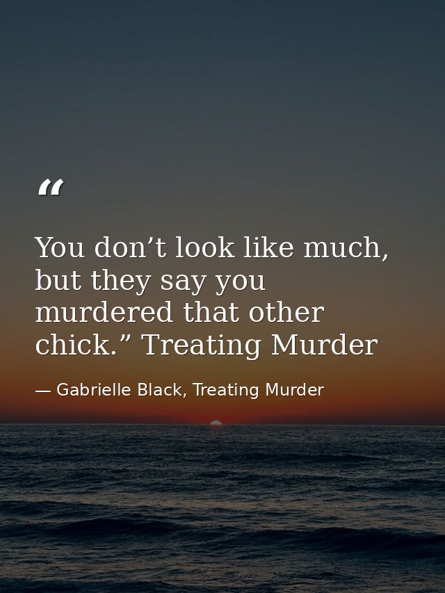 You don’t look like much, but they say you murdered that other chick.” Treating Murder — Gabrielle Black, Treating Murder