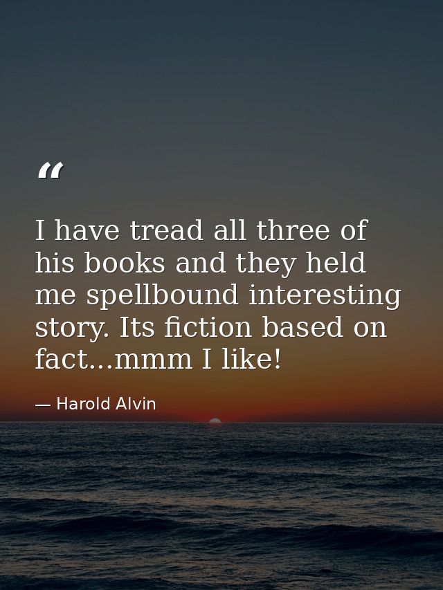 I have tread all three of his books and they held me spellbound interesting story. Its fiction based on fact...mmm I lik — Harold Alvin