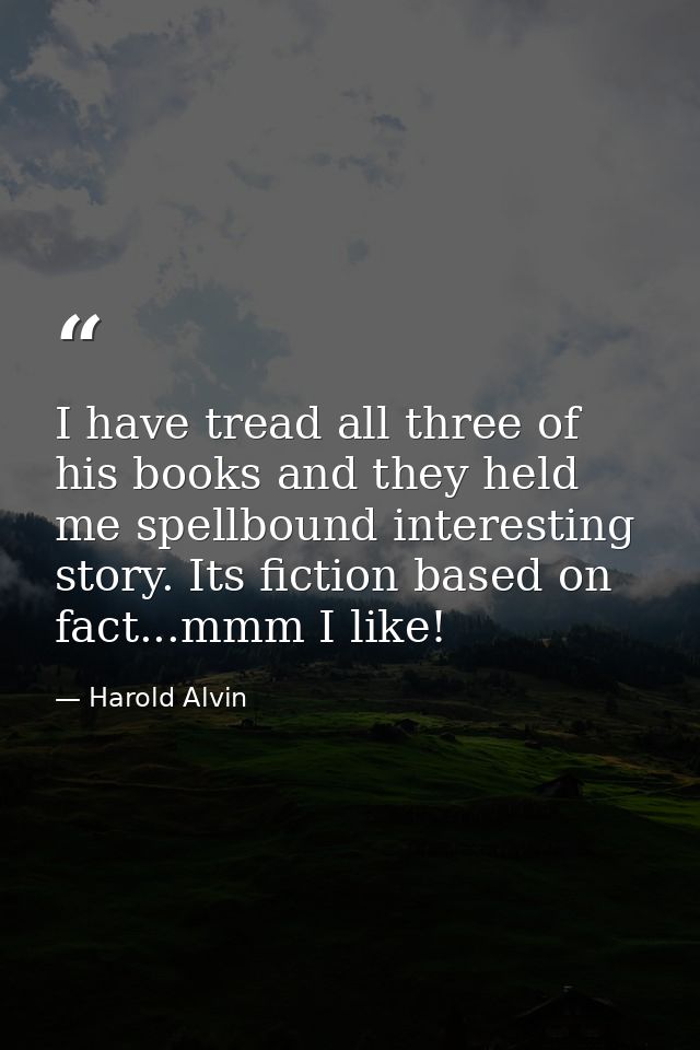I have tread all three of his books and they held me spellbound interesting story. Its fiction based on fact...mmm I lik — Harold Alvin