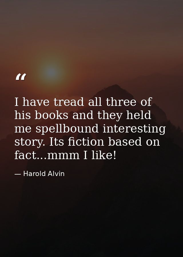 I have tread all three of his books and they held me spellbound interesting story. Its fiction based on fact...mmm I lik — Harold Alvin