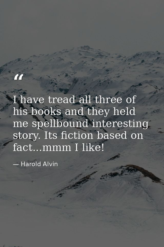 I have tread all three of his books and they held me spellbound interesting story. Its fiction based on fact...mmm I lik — Harold Alvin
