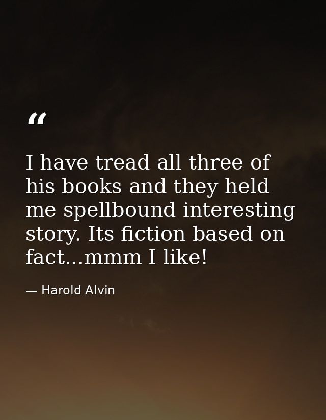 I have tread all three of his books and they held me spellbound interesting story. Its fiction based on fact...mmm I lik — Harold Alvin