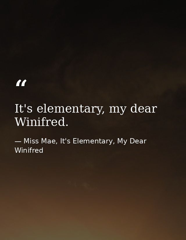 It's elementary, my dear Winifred. — Miss Mae, It's Elementary, My Dear Winifred