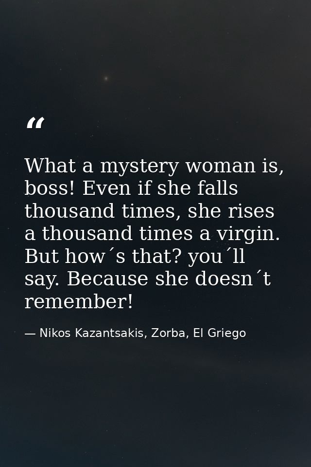 What a mystery woman is, boss! Even if she falls thousand times, she rises a thousand times a virgin. But how´s that? yo — Nikos Kazantsakis, Zorba, El Griego