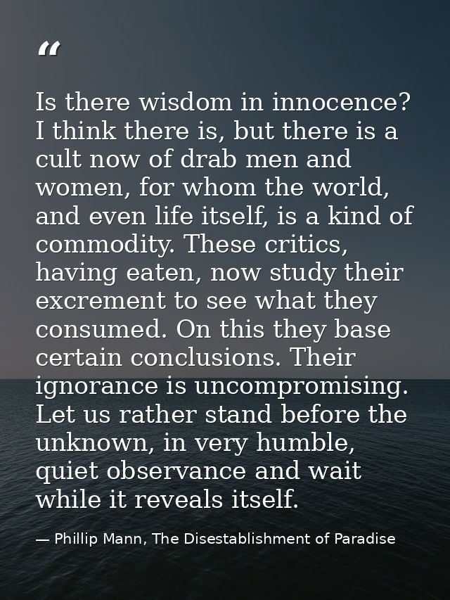 Is there wisdom in innocence? I think there is, but there is a cult now of drab men and women, for whom the world, and e — Phillip Mann, The Disestablishment of Paradise