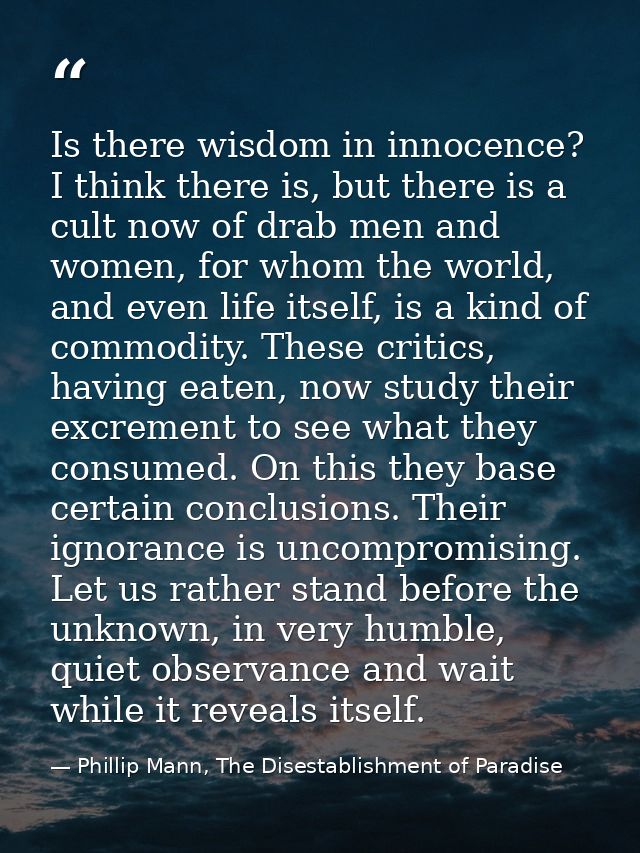 Is there wisdom in innocence? I think there is, but there is a cult now of drab men and women, for whom the world, and e — Phillip Mann, The Disestablishment of Paradise