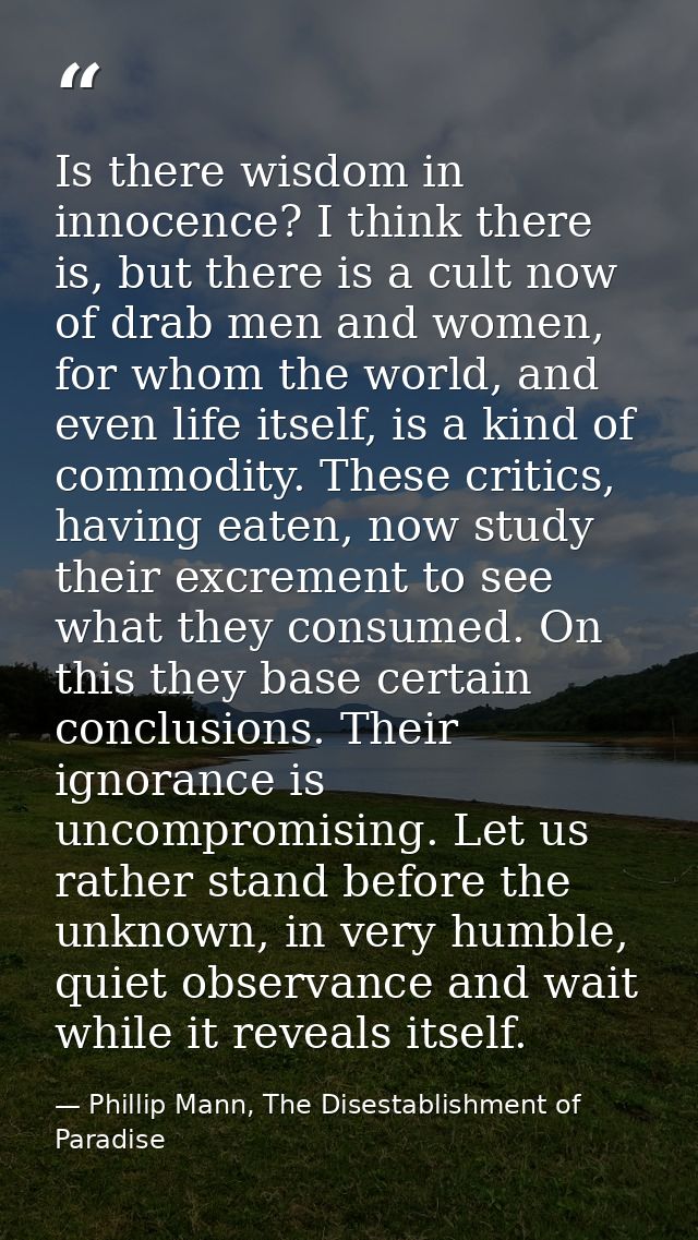 Is there wisdom in innocence? I think there is, but there is a cult now of drab men and women, for whom the world, and e — Phillip Mann, The Disestablishment of Paradise