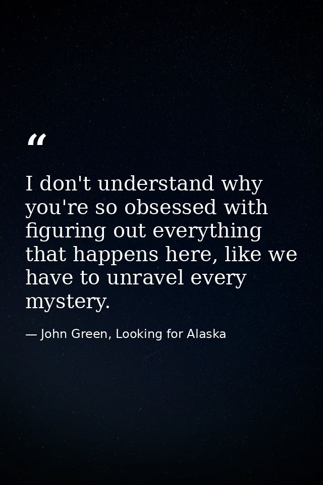 I don't understand why you're so obsessed with figuring out everything that happens here, like we have to unravel every  — John Green, Looking for Alaska