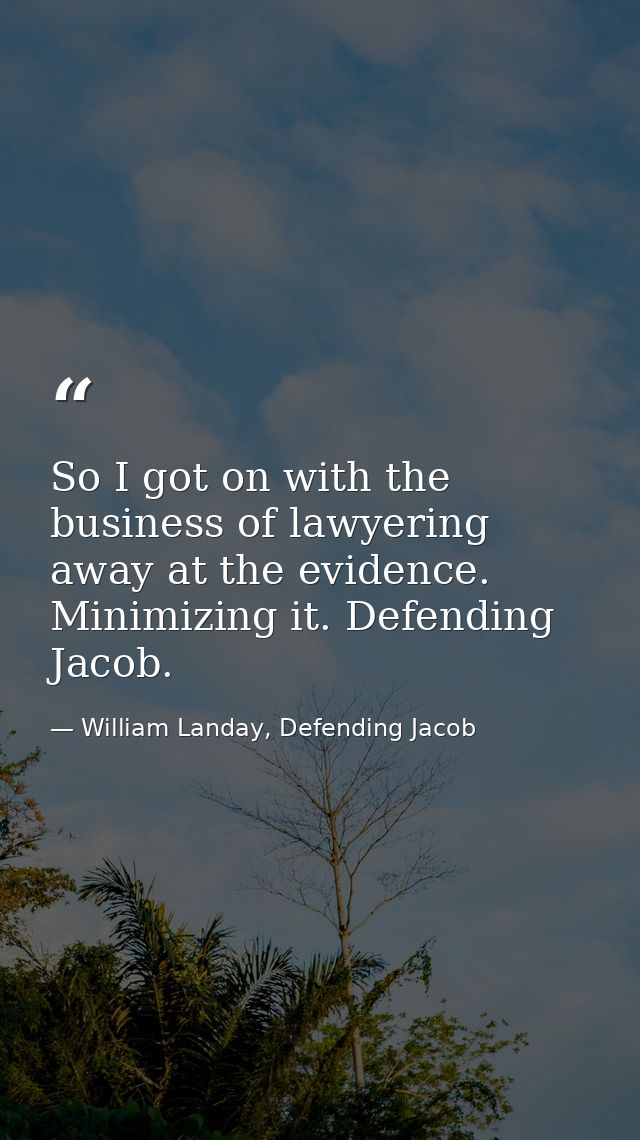 So I got on with the business of lawyering away at the evidence. Minimizing it. Defending Jacob. — William Landay, Defending Jacob