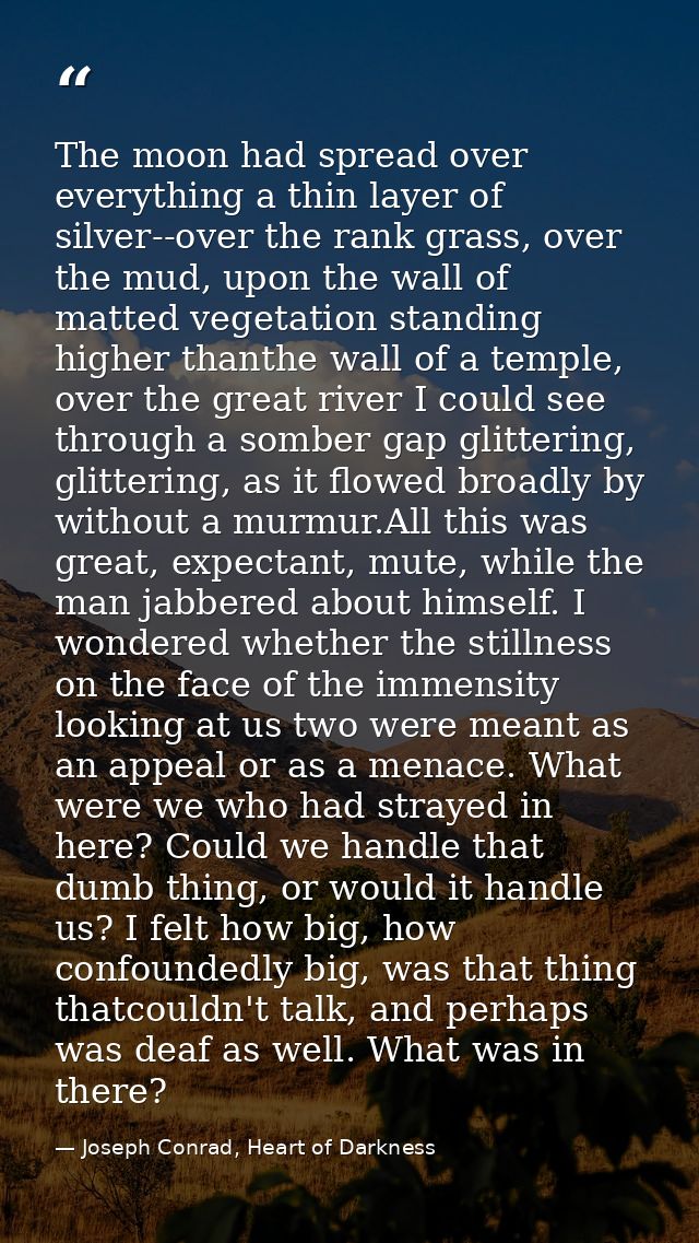 The moon had spread over everything a thin layer of silver--over the rank grass, over the mud, upon the wall of matted v — Joseph Conrad, Heart of Darkness